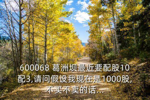 600068 葛洲壩最近要配股10配3,請問假設(shè)我現(xiàn)在是1000股,不買不賣的話...