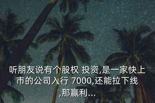 聽朋友說有個股權(quán) 投資,是一家快上市的公司入行 7000,還能拉下線,那贏利...