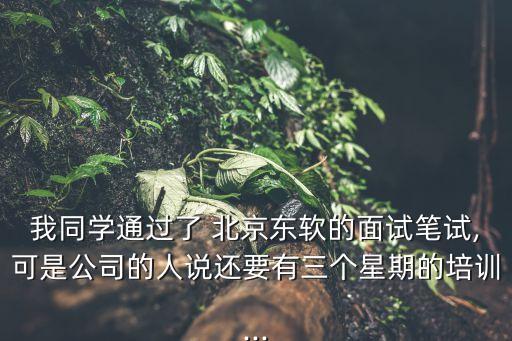 我同學(xué)通過了 北京東軟的面試筆試,可是公司的人說(shuō)還要有三個(gè)星期的培訓(xùn)...