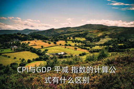 CPI與GDP 平減 指數(shù)的計(jì)算公式有什么區(qū)別