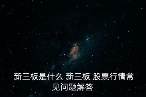  新三板是什么 新三板 股票行情常見問題解答