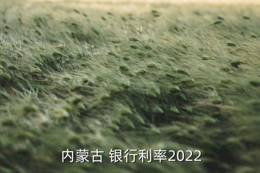  內(nèi)蒙古 銀行利率2022