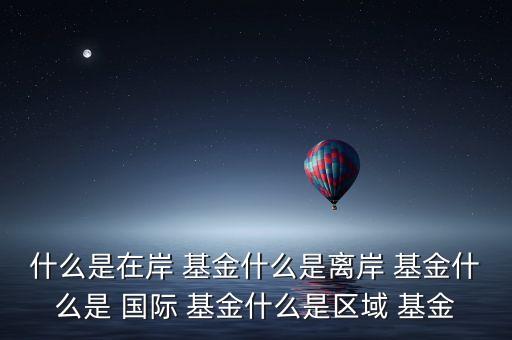 什么是在岸 基金什么是離岸 基金什么是 國際 基金什么是區(qū)域 基金