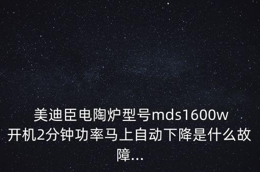  美迪臣電陶爐型號mds1600w開機2分鐘功率馬上自動下降是什么故障...