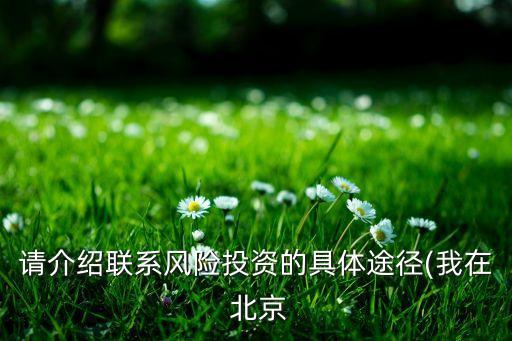 請(qǐng)介紹聯(lián)系風(fēng)險(xiǎn)投資的具體途徑(我在 北京