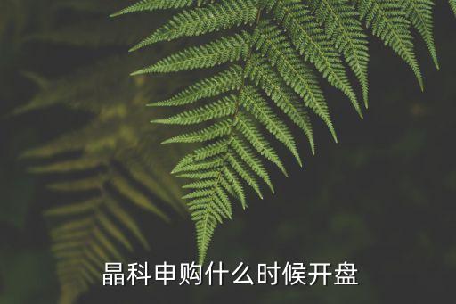  晶科申購什么時候開盤