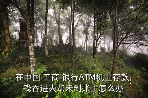 在中國 工商 銀行ATM機上存款,錢吞進去卻未到賬上怎么辦