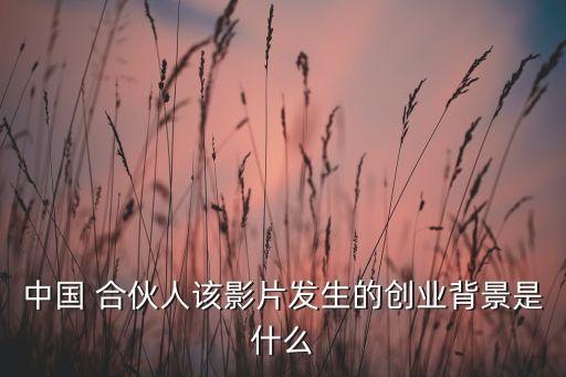 中國(guó) 合伙人該影片發(fā)生的創(chuàng)業(yè)背景是什么