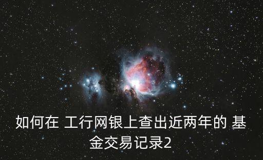 如何在 工行網(wǎng)銀上查出近兩年的 基金交易記錄2