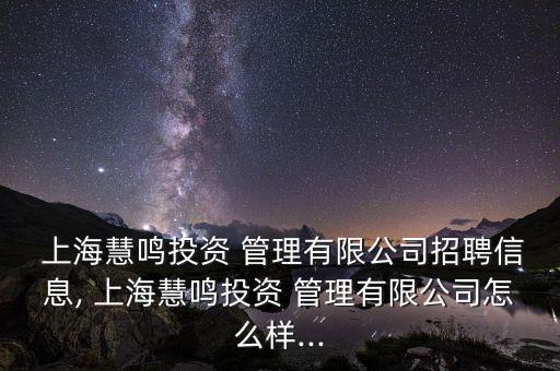  上海慧鳴投資 管理有限公司招聘信息, 上?；埒Q投資 管理有限公司怎么樣...