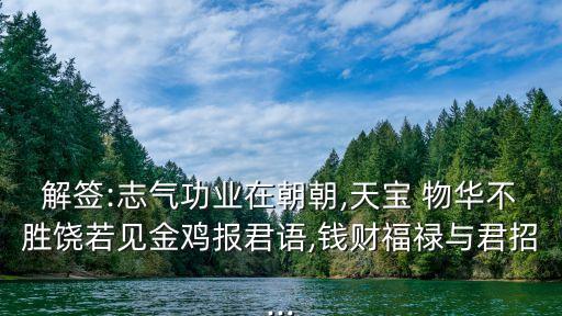 解簽:志氣功業(yè)在朝朝,天寶 物華不勝饒若見金雞報君語,錢財福祿與君招...