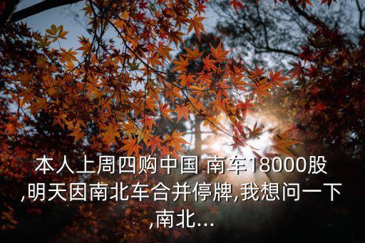 本人上周四購中國 南車18000股,明天因南北車合并停牌,我想問一下,南北...