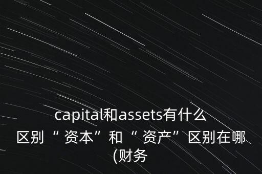 capital和assets有什么區(qū)別“ 資本”和“ 資產(chǎn)”區(qū)別在哪(財務(wù)