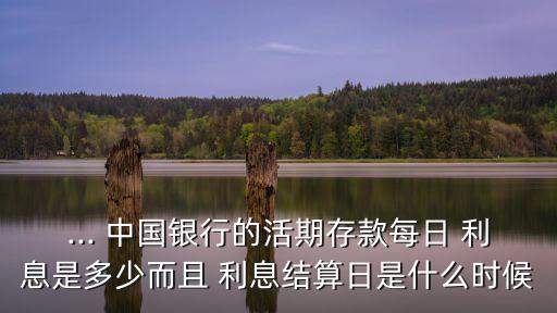 ... 中國(guó)銀行的活期存款每日 利息是多少而且 利息結(jié)算日是什么時(shí)候