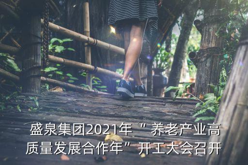  盛泉集團(tuán)2021年“ 養(yǎng)老產(chǎn)業(yè)高質(zhì)量發(fā)展合作年”開工大會召開