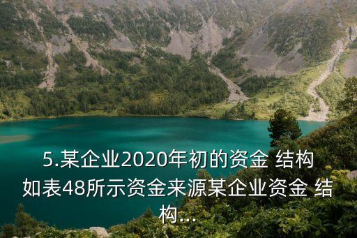 5.某企業(yè)2020年初的資金 結(jié)構(gòu)如表48所示資金來源某企業(yè)資金 結(jié)構(gòu)...