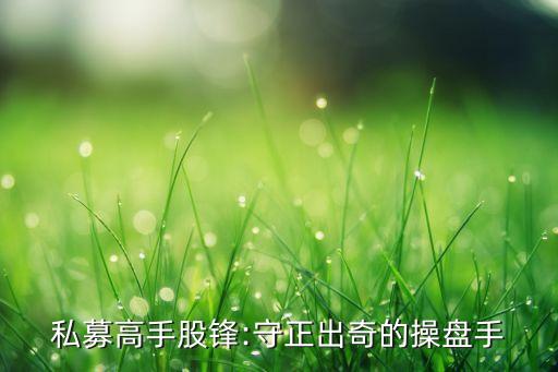 私募高手股鋒:守正出奇的操盤手