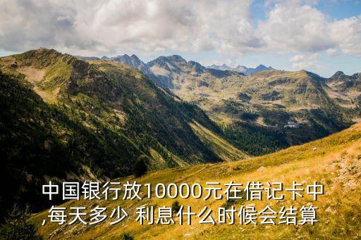  中國(guó)銀行放10000元在借記卡中,每天多少 利息什么時(shí)候會(huì)結(jié)算