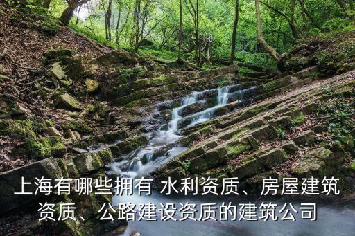 上海有哪些擁有 水利資質(zhì)、房屋建筑資質(zhì)、公路建設(shè)資質(zhì)的建筑公司