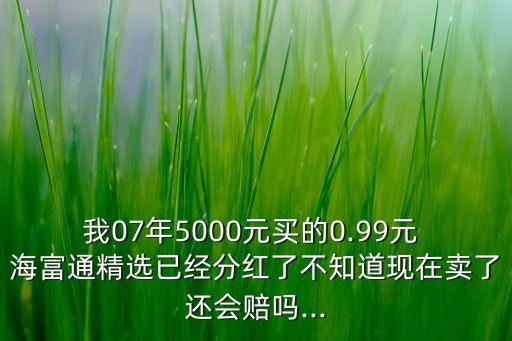 我07年5000元買的0.99元 海富通精選已經(jīng)分紅了不知道現(xiàn)在賣了還會(huì)賠嗎...