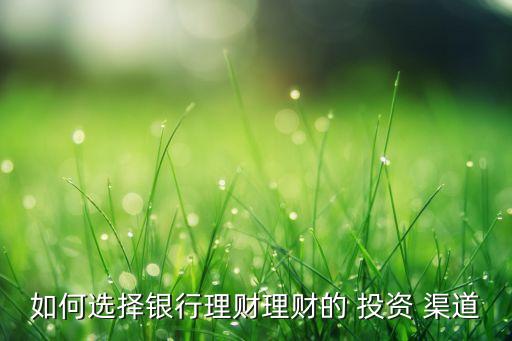 如何選擇銀行理財理財?shù)?投資 渠道