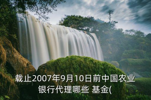 載止2007年9月10日前中國(guó)農(nóng)業(yè)銀行代理哪些 基金(