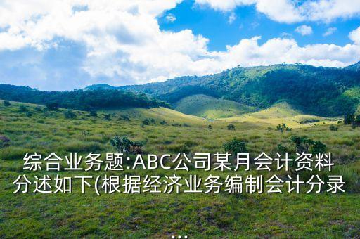 綜合業(yè)務(wù)題:ABC公司某月會計資料分述如下(根據(jù)經(jīng)濟(jì)業(yè)務(wù)編制會計分錄...