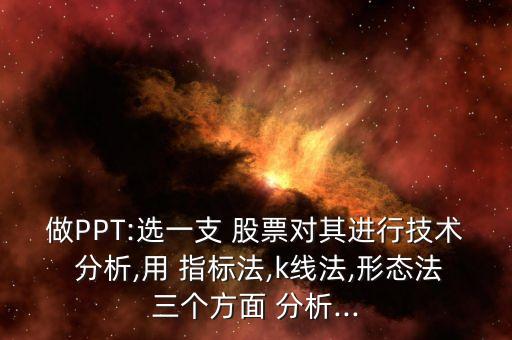 做PPT:選一支 股票對其進行技術(shù) 分析,用 指標(biāo)法,k線法,形態(tài)法三個方面 分析...