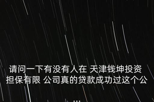 請問一下有沒有人在 天津錢坤投資 擔保有限 公司真的貸款成功過這個公...