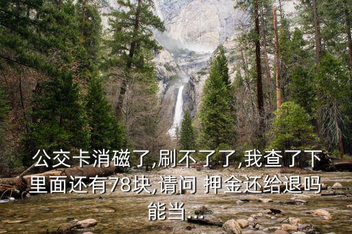  公交卡消磁了,刷不了了,我查了下里面還有78塊,請(qǐng)問 押金還給退嗎能當(dāng)...