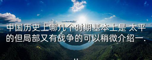 中國(guó)歷史上哪幾個(gè)時(shí)期基本上是 太平的但局部又有戰(zhàn)爭(zhēng)的可以稍微介紹一...