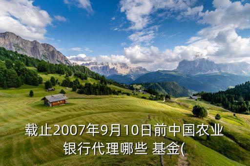 載止2007年9月10日前中國(guó)農(nóng)業(yè)銀行代理哪些 基金(