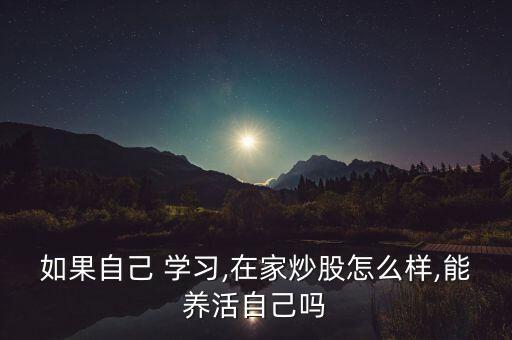 如果自己 學(xué)習(xí),在家炒股怎么樣,能養(yǎng)活自己嗎