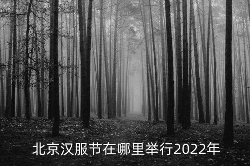  北京漢服節(jié)在哪里舉行2022年