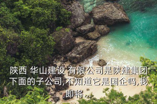 陜西 華山建設(shè) 有限公司是陜建集團下面的子公司,不知道它是國企嗎,我即將...