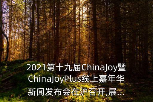 2021第十九屆ChinaJoy暨ChinaJoyPlus線上嘉年華新聞發(fā)布會在滬召開,展...