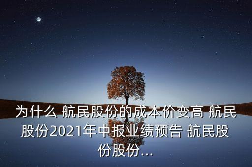 為什么 航民股份的成本價(jià)變高 航民股份2021年中報(bào)業(yè)績(jī)預(yù)告 航民股份股份...