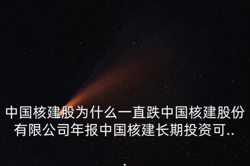 中國核建股為什么一直跌中國核建股份有限公司年報中國核建長期投資可...