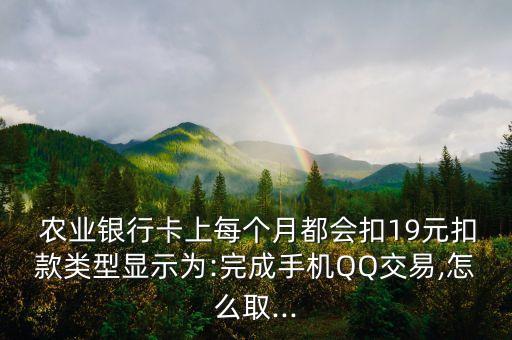  農(nóng)業(yè)銀行卡上每個月都會扣19元扣款類型顯示為:完成手機QQ交易,怎么取...