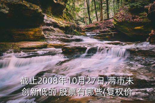 截止2008年10月27日,兩市未創(chuàng)新低的 股票有哪些(復權(quán)價