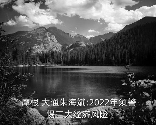  摩根 大通朱海斌:2022年須警惕三大經(jīng)濟風(fēng)險