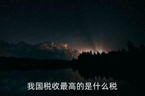 我國(guó)稅收最高的是什么稅