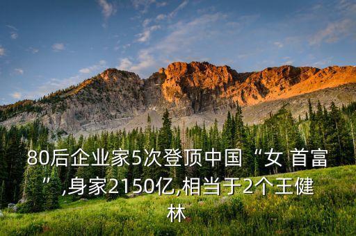 80后企業(yè)家5次登頂中國“女 首富”,身家2150億,相當(dāng)于2個(gè)王健林