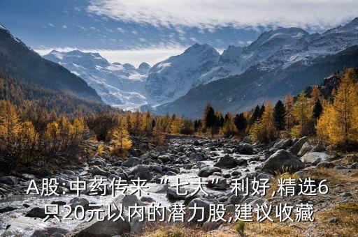 A股:中藥傳來“七大”利好,精選6只20元以內的潛力股,建議收藏