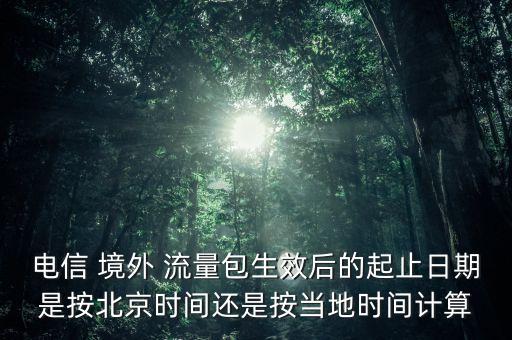 電信 境外 流量包生效后的起止日期是按北京時(shí)間還是按當(dāng)?shù)貢r(shí)間計(jì)算