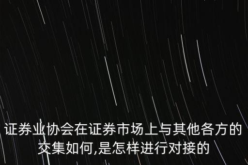 證券業(yè)協(xié)會在證券市場上與其他各方的交集如何,是怎樣進(jìn)行對接的