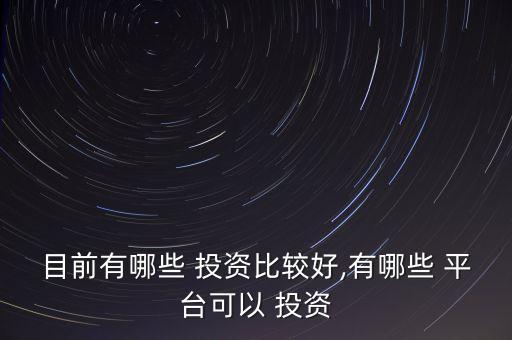 目前有哪些 投資比較好,有哪些 平臺可以 投資