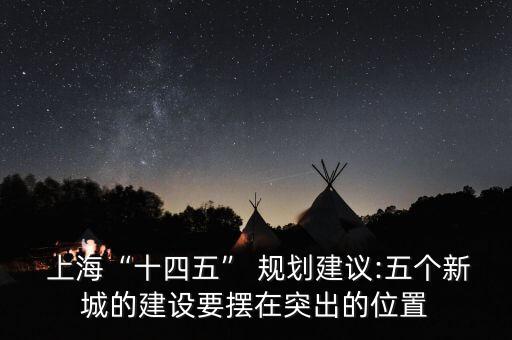  上?！笆奈濉?規(guī)劃建議:五個(gè)新城的建設(shè)要擺在突出的位置