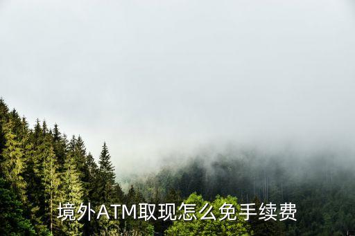 境外ATM取現(xiàn)怎么免手續(xù)費(fèi)