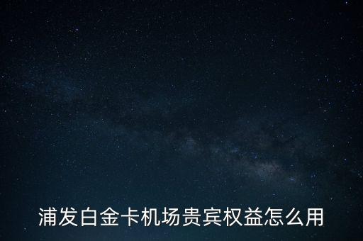 浦發(fā)白金卡機場貴賓權益怎么用